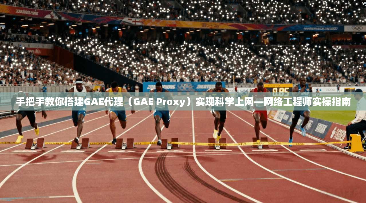 手把手教你搭建GAE代理（GAE Proxy）实现科学上网—网络工程师实操指南