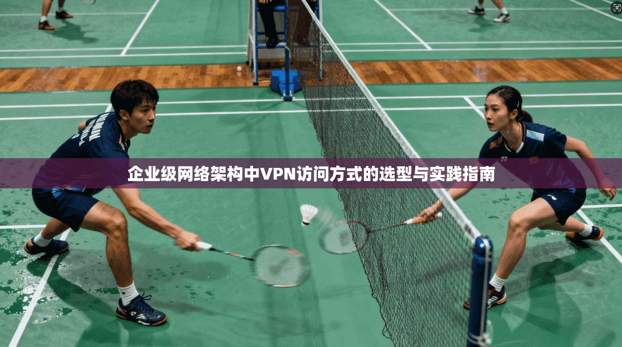 企业级网络架构中VPN访问方式的选型与实践指南