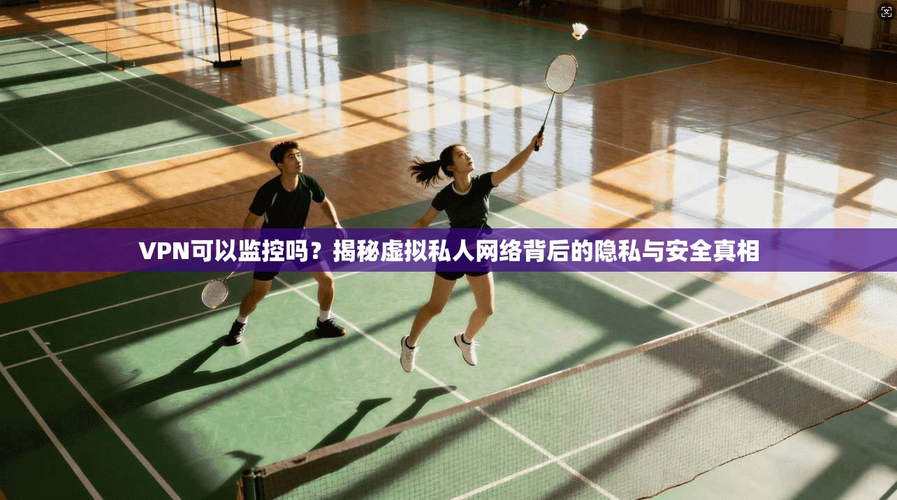 VPN可以监控吗？揭秘虚拟私人网络背后的隐私与安全真相