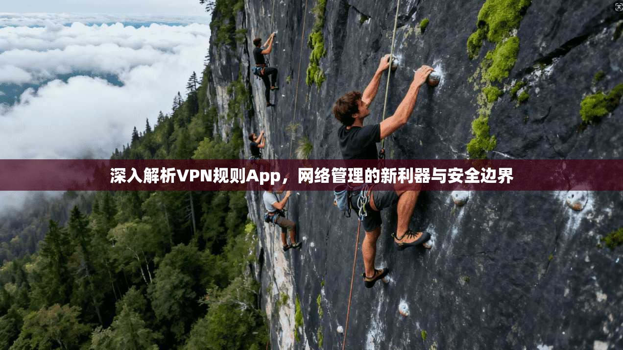 深入解析VPN规则App，网络管理的新利器与安全边界