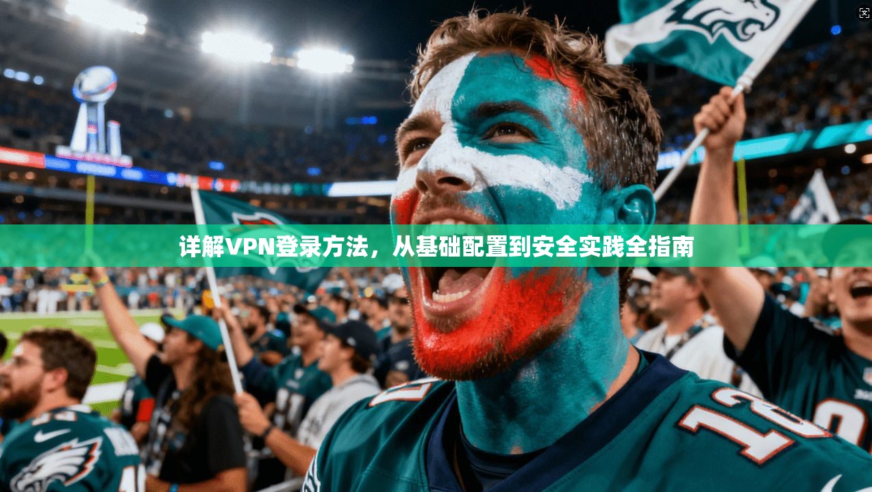 详解VPN登录方法，从基础配置到安全实践全指南