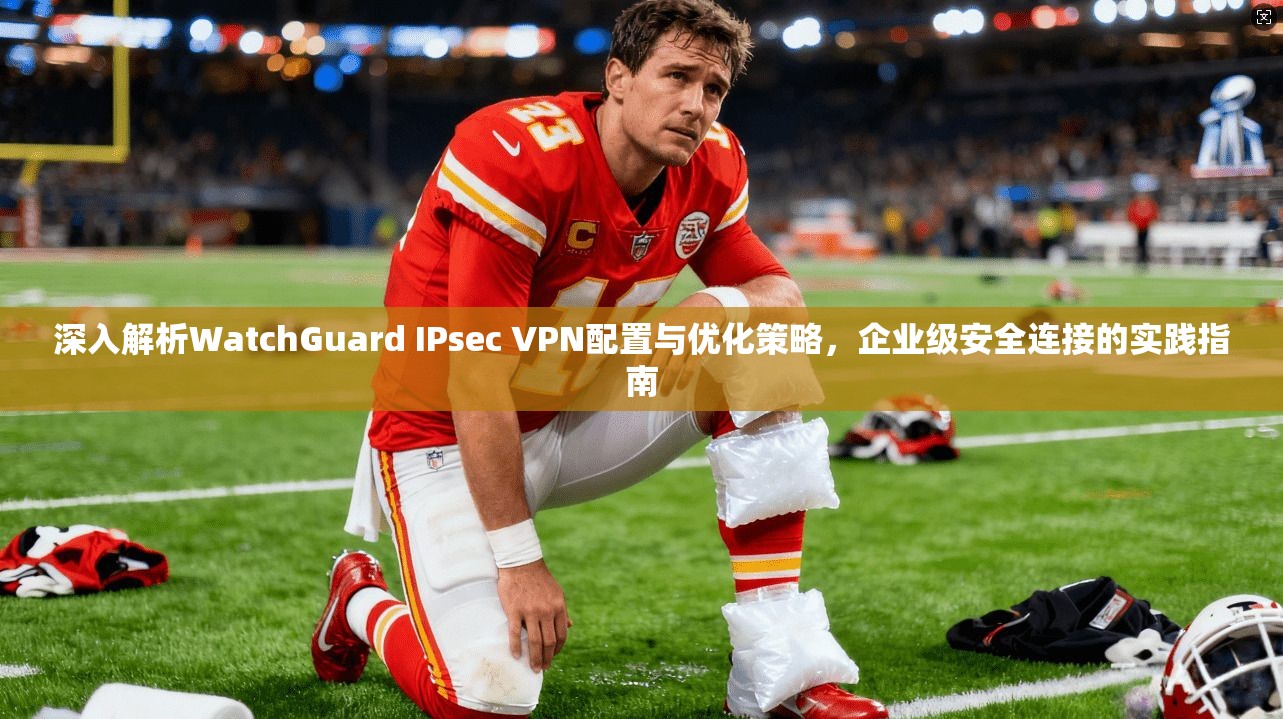 深入解析WatchGuard IPsec VPN配置与优化策略，企业级安全连接的实践指南