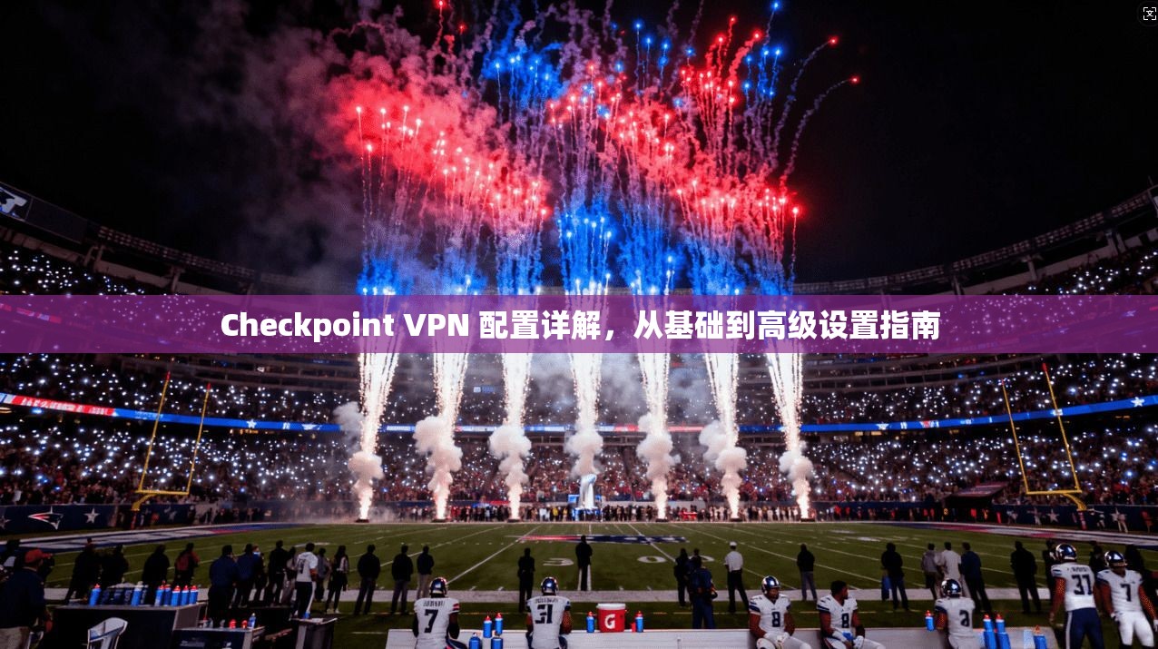 Checkpoint VPN 配置详解，从基础到高级设置指南