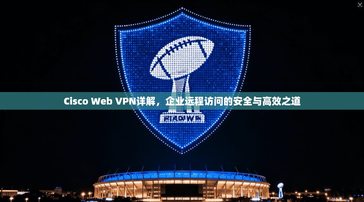 Cisco Web VPN详解，企业远程访问的安全与高效之道