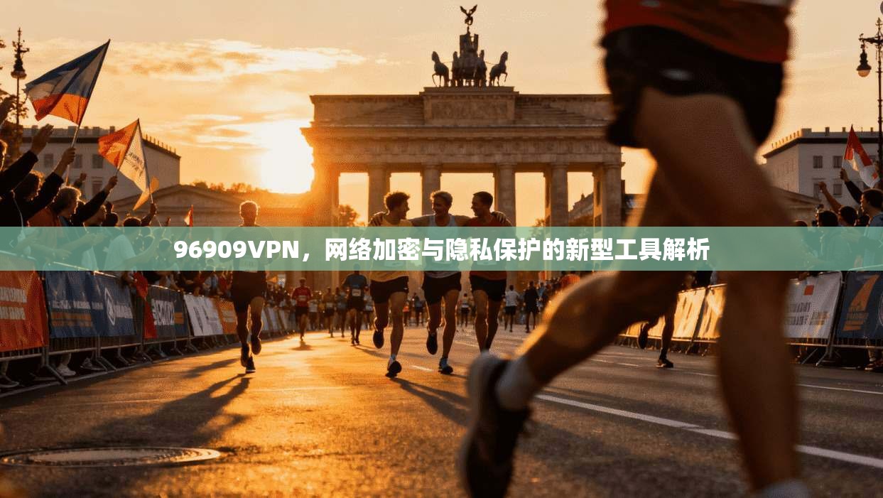 96909VPN，网络加密与隐私保护的新型工具解析