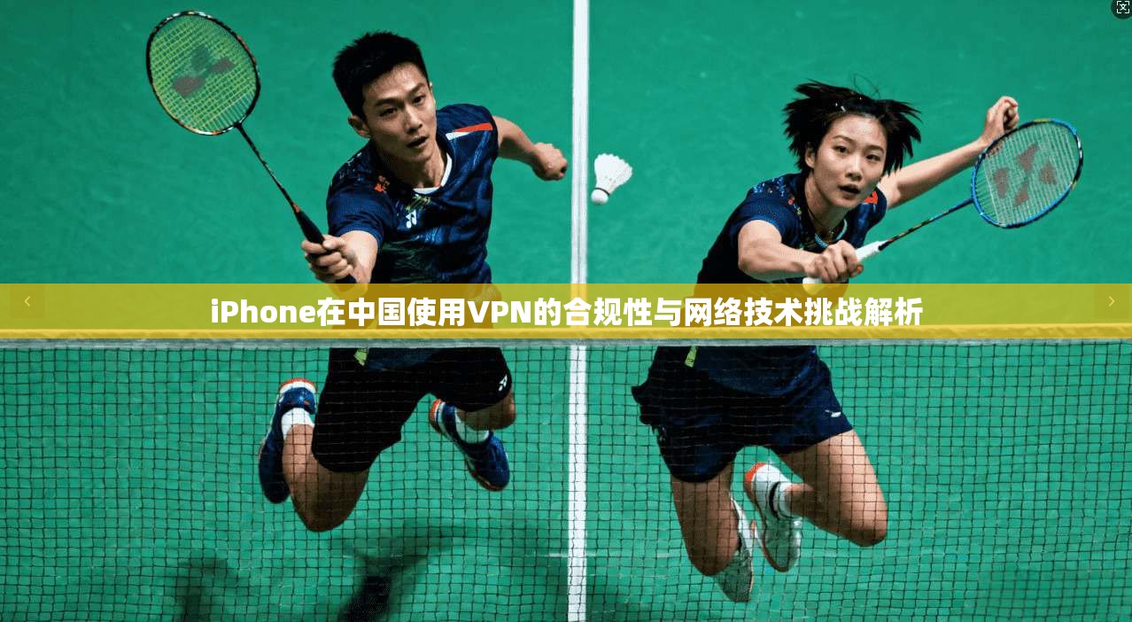 iPhone在中国使用VPN的合规性与网络技术挑战解析