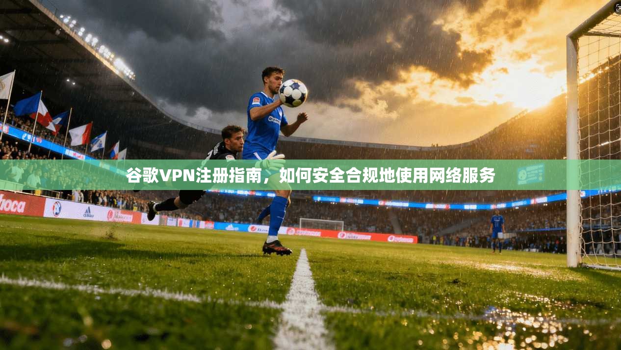 谷歌VPN注册指南，如何安全合规地使用网络服务