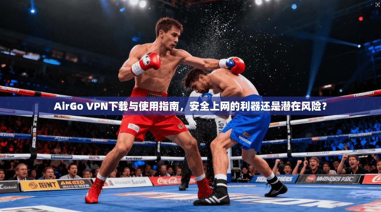AirGo VPN下载与使用指南，安全上网的利器还是潜在风险？