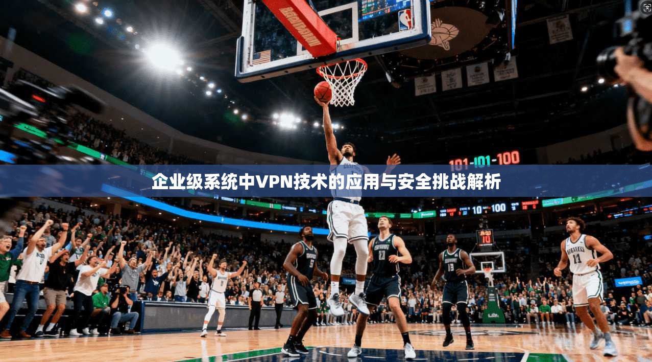 企业级系统中VPN技术的应用与安全挑战解析 企业级系统中VPN技术的应用与安全挑战解析