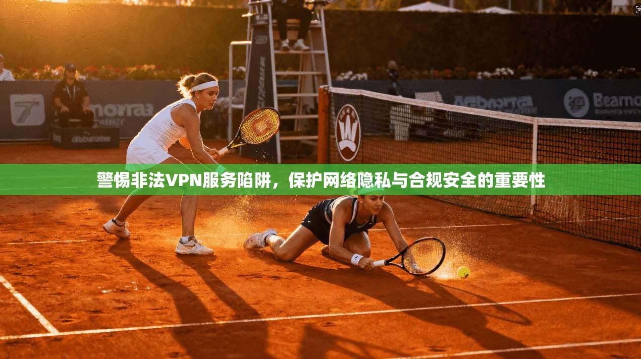 警惕非法VPN服务陷阱，保护网络隐私与合规安全的重要性