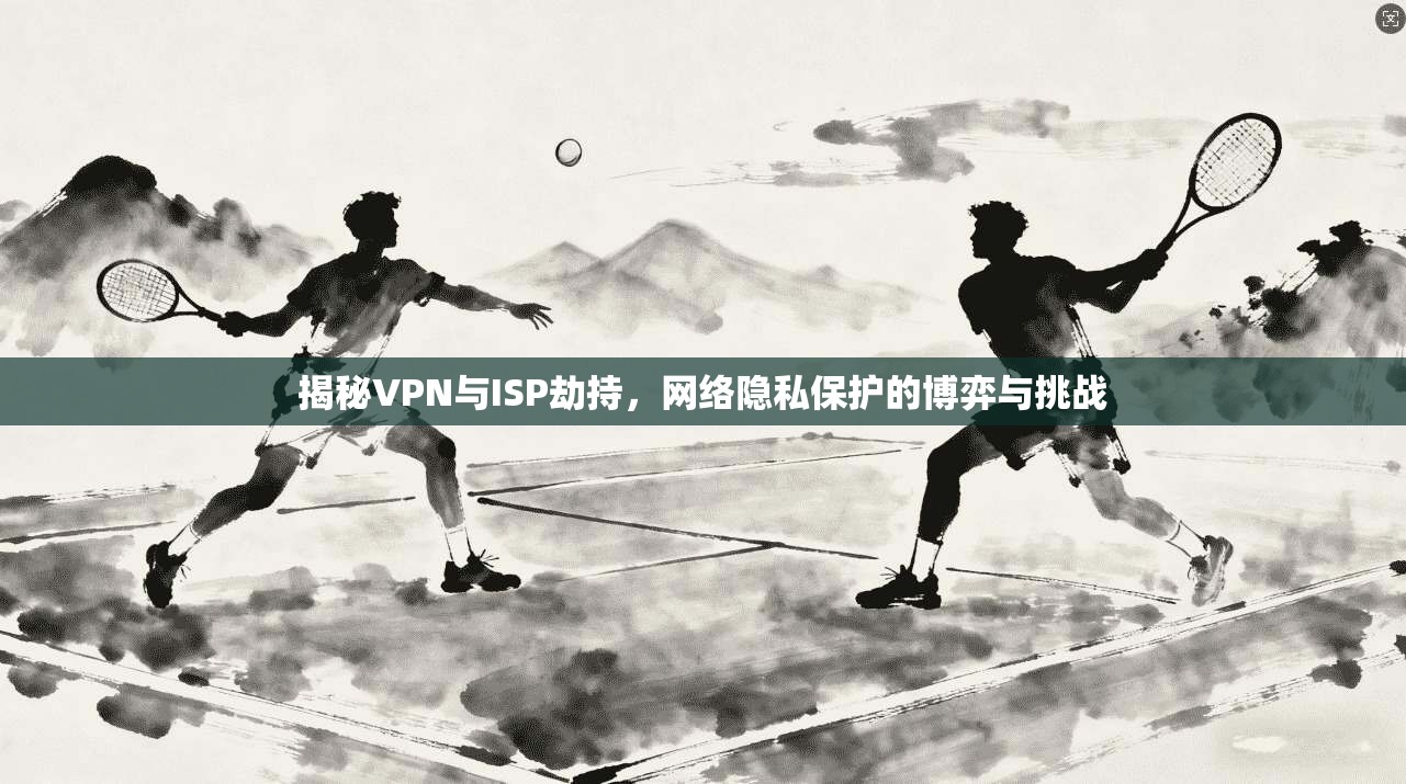 揭秘VPN与ISP劫持，网络隐私保护的博弈与挑战