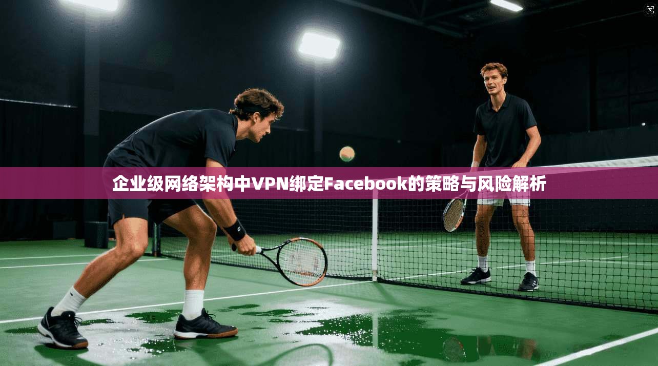 企业级网络架构中VPN绑定Facebook的策略与风险解析