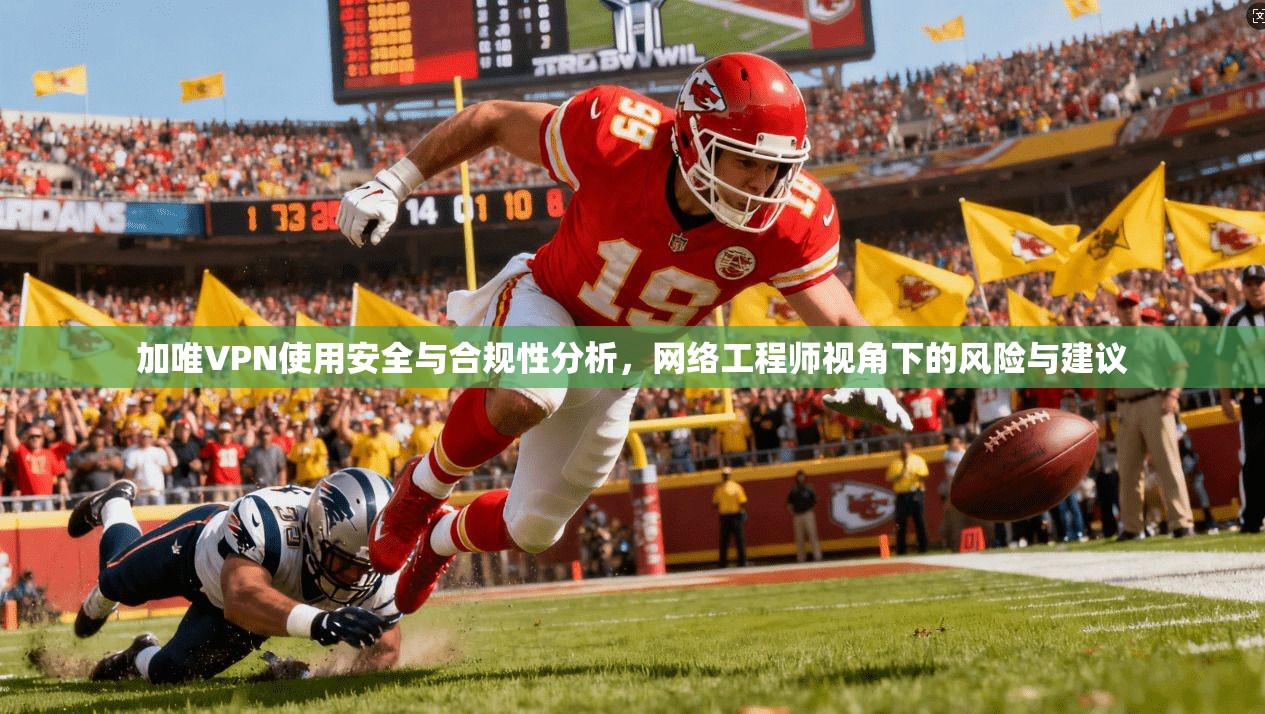 加唯VPN使用安全与合规性分析，网络工程师视角下的风险与建议