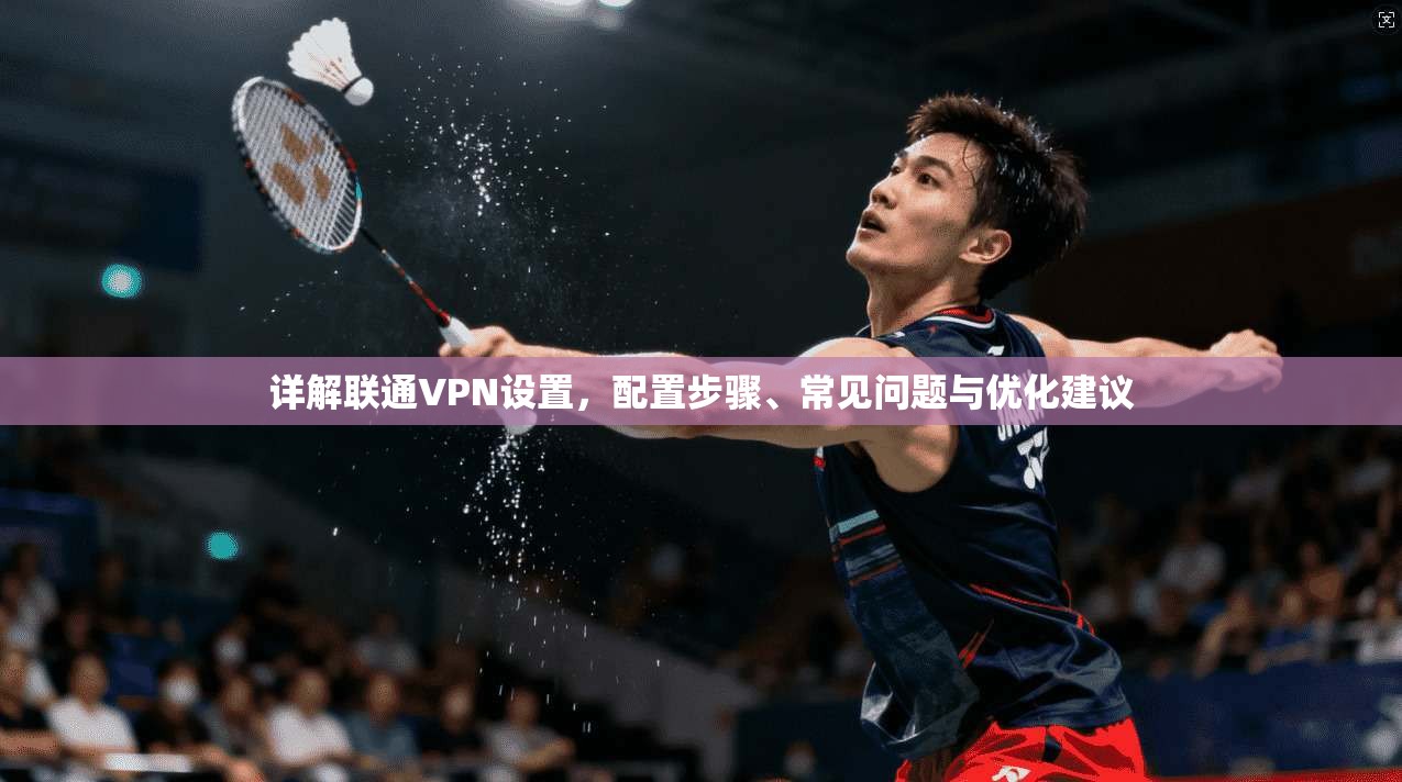 详解联通VPN设置，配置步骤、常见问题与优化建议
