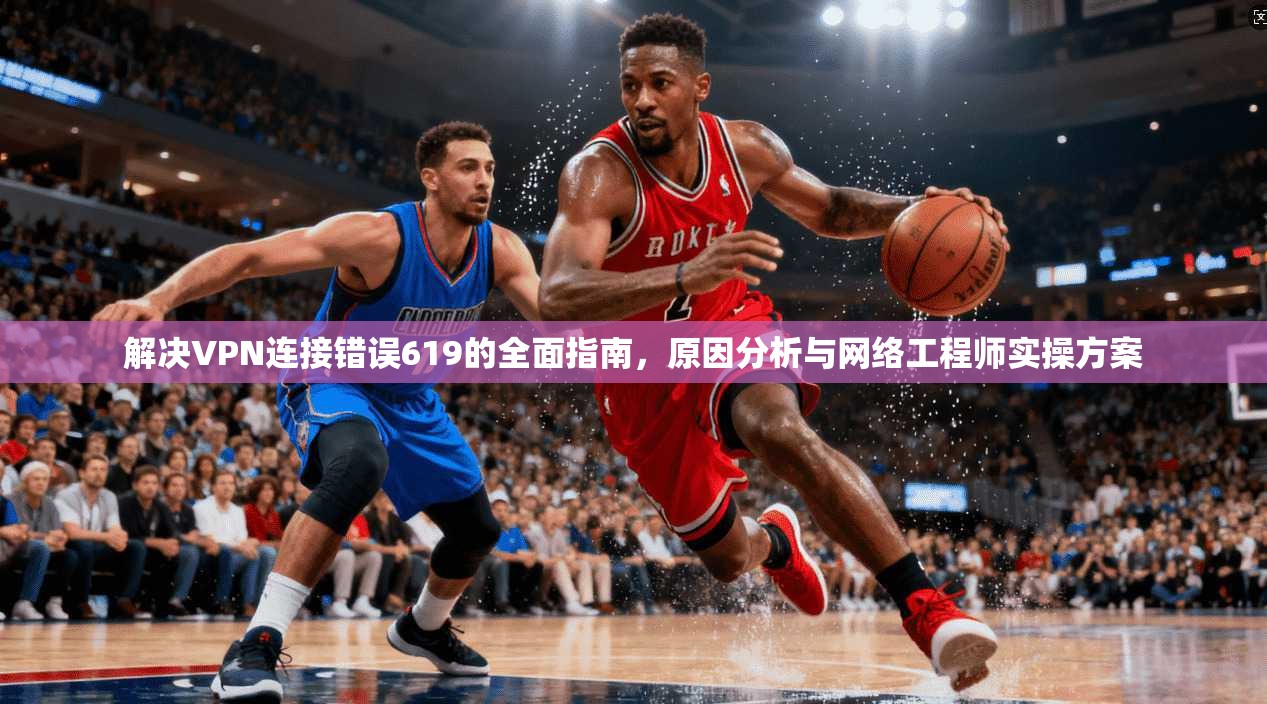 解决VPN连接错误619的全面指南，原因分析与网络工程师实操方案
