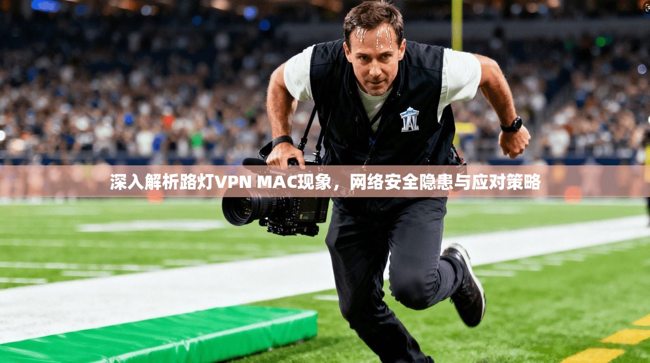 深入解析路灯VPN MAC现象，网络安全隐患与应对策略