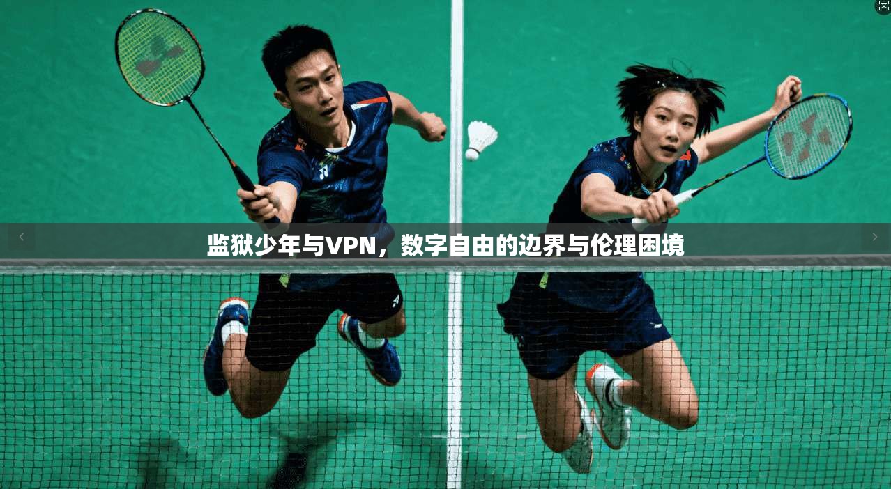 监狱少年与VPN，数字自由的边界与伦理困境