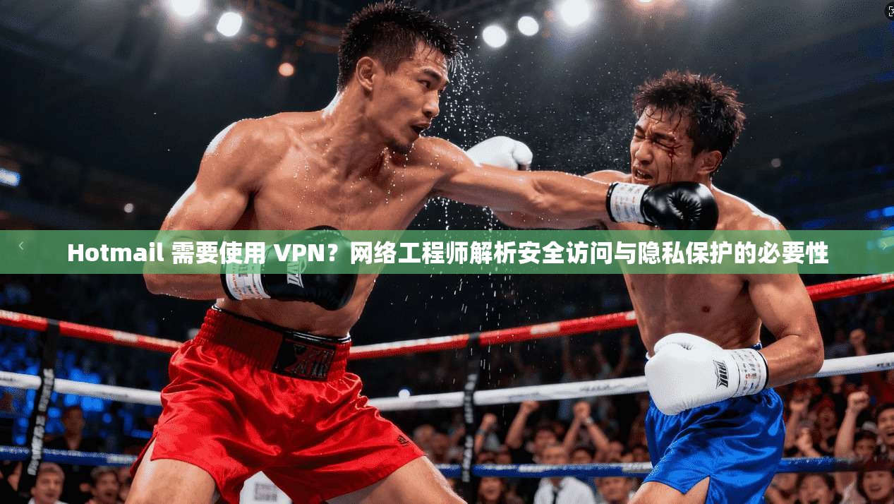 Hotmail 需要使用 VPN？网络工程师解析安全访问与隐私保护的必要性
