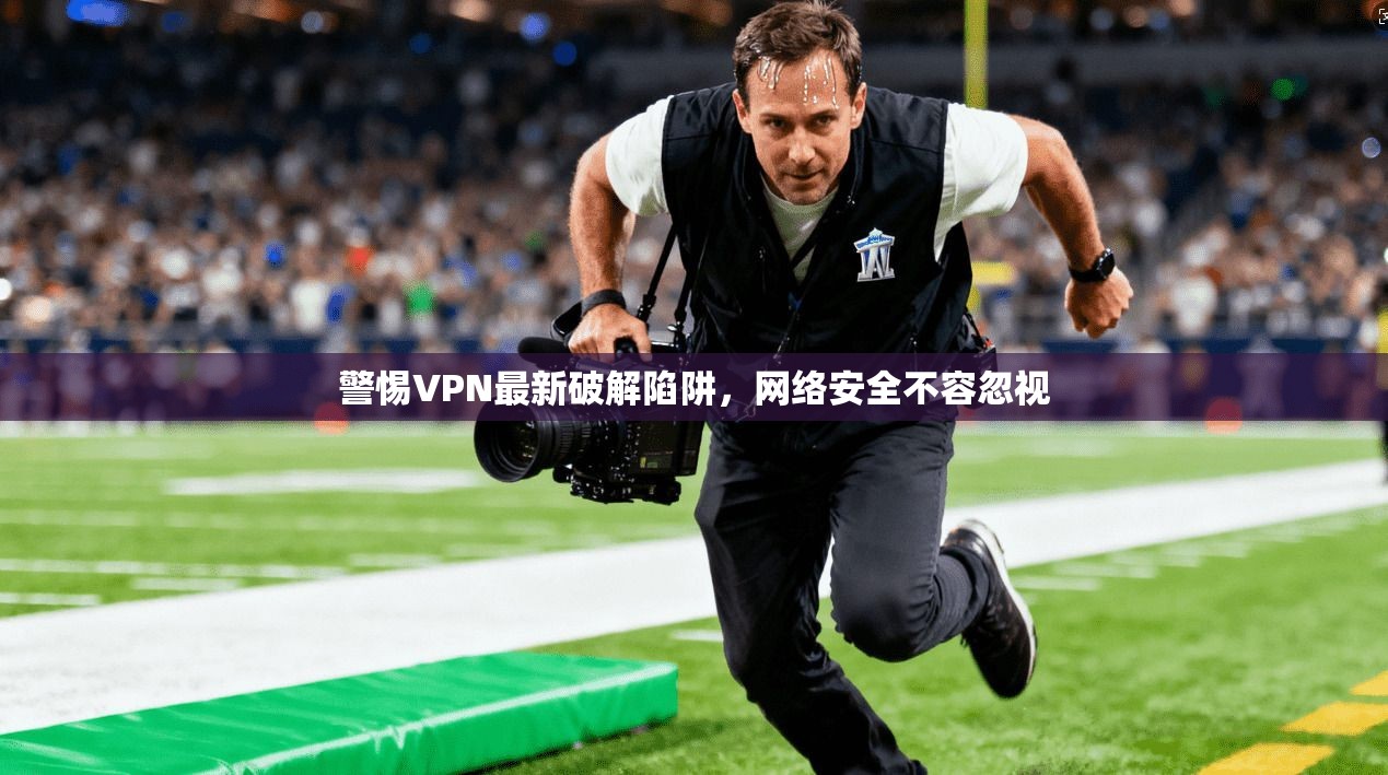 警惕VPN最新破解陷阱，网络安全不容忽视