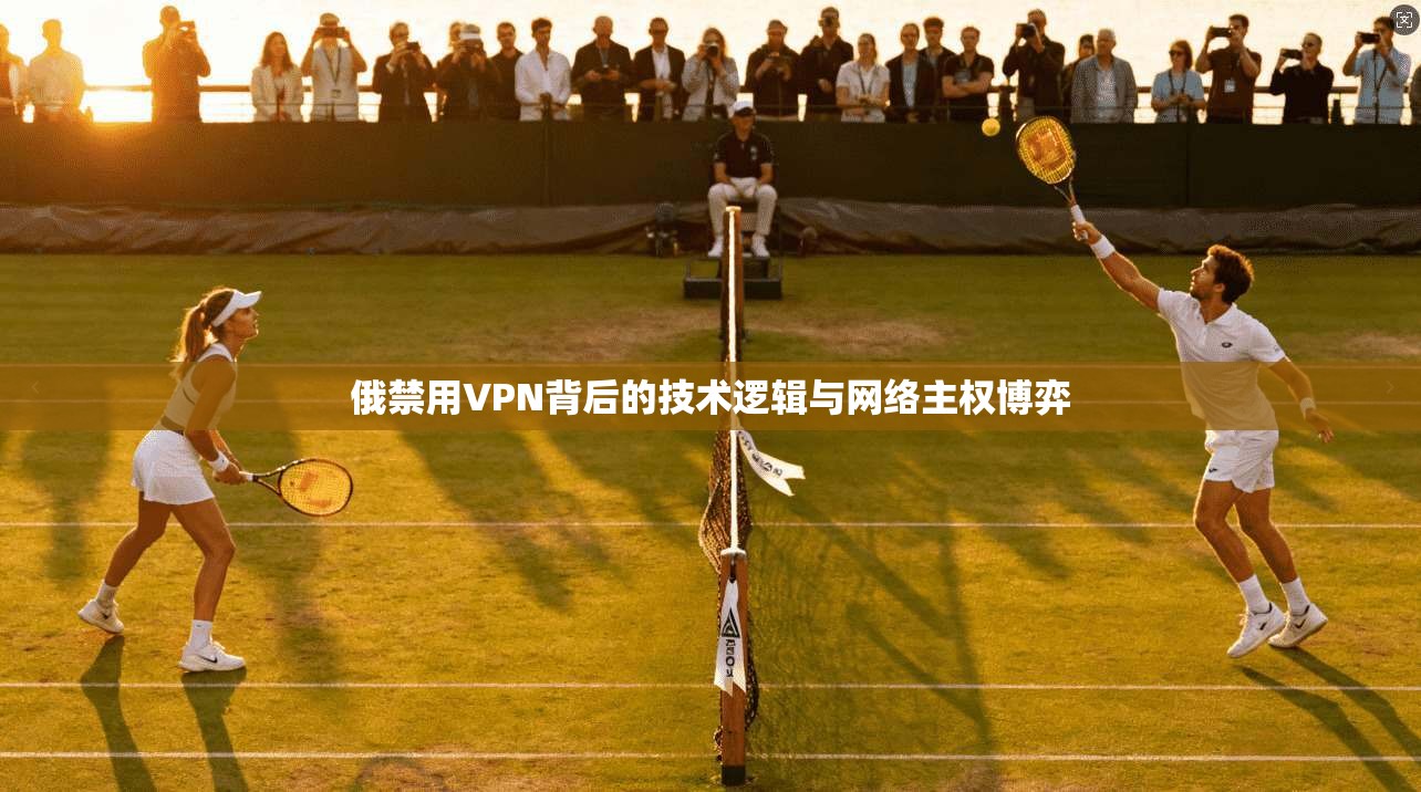 俄禁用VPN背后的技术逻辑与网络主权博弈
