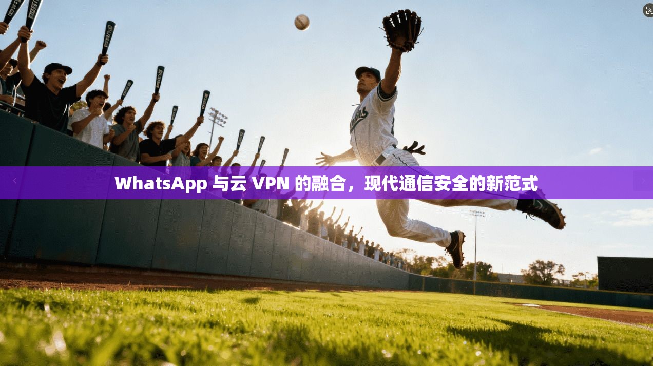 WhatsApp 与云 VPN 的融合，现代通信安全的新范式