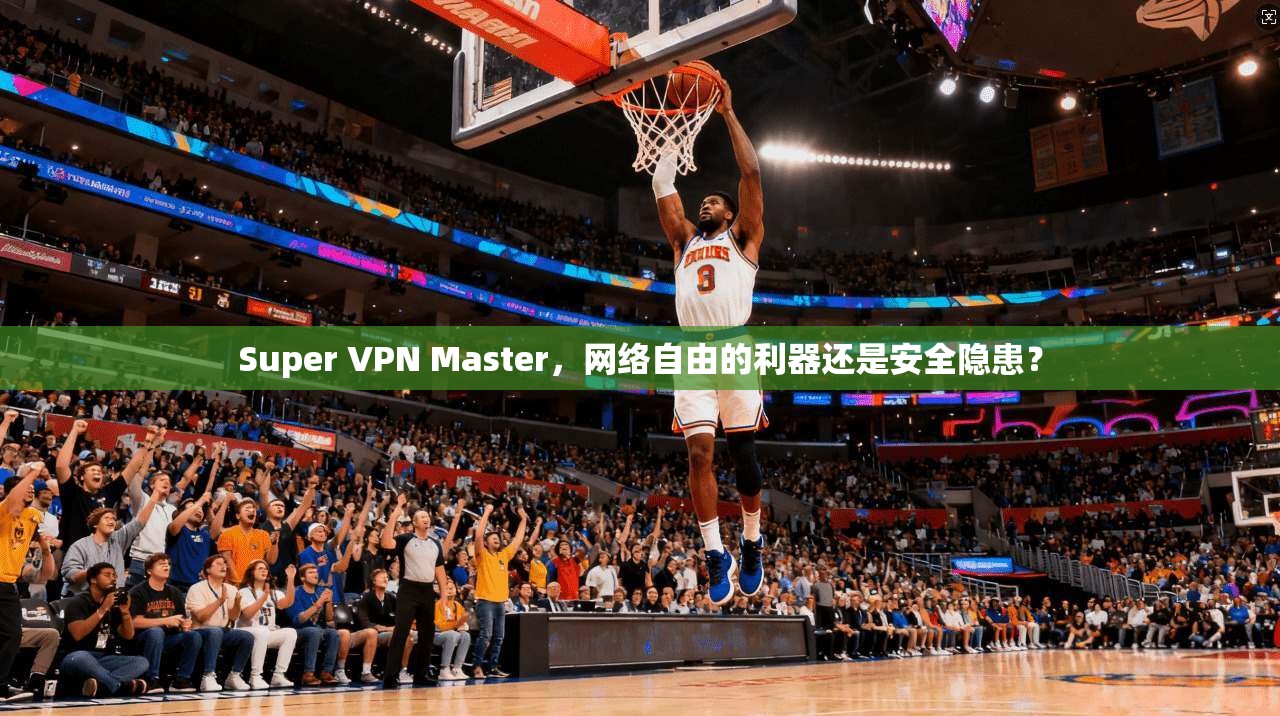 Super VPN Master，网络自由的利器还是安全隐患？