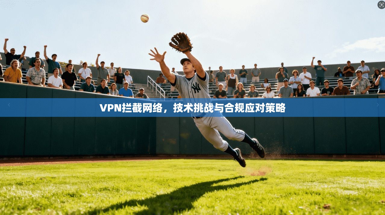 VPN拦截网络，技术挑战与合规应对策略