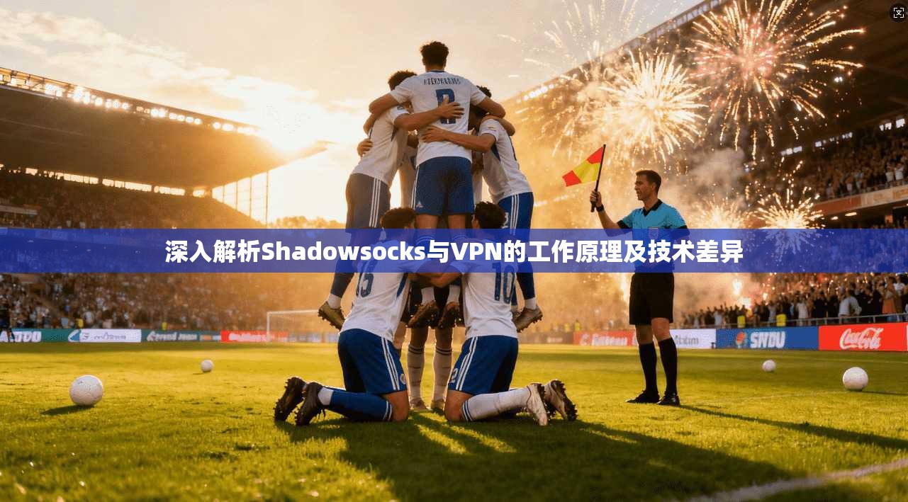 深入解析Shadowsocks与VPN的工作原理及技术差异 深入解析Shadowsocks与VPN的工作原理及技术差异