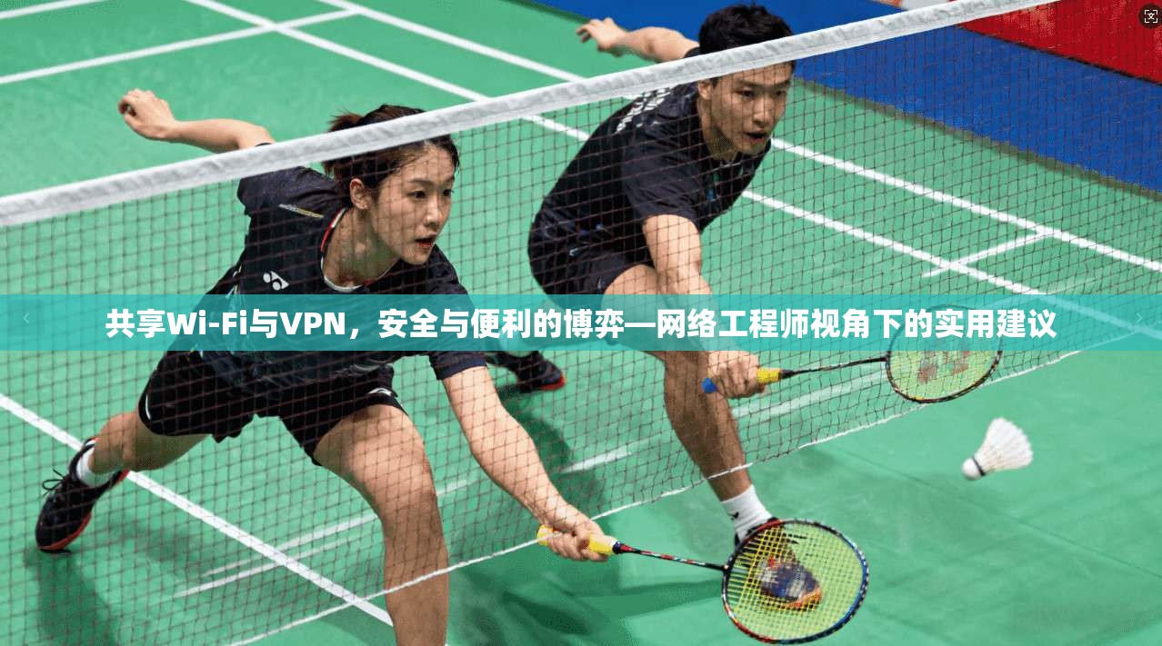 共享Wi-Fi与VPN，安全与便利的博弈—网络工程师视角下的实用建议