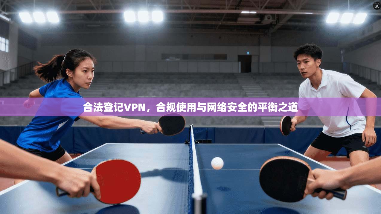 合法登记VPN，合规使用与网络安全的平衡之道