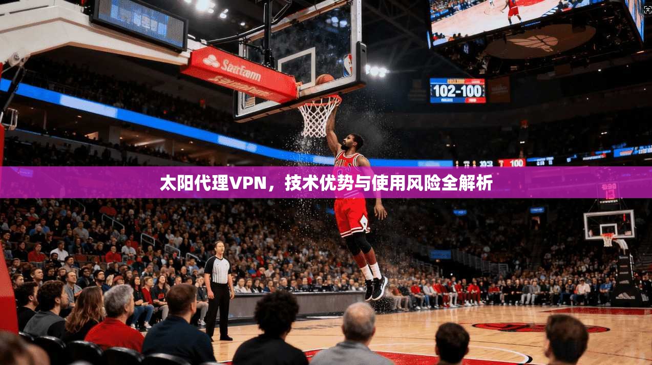 太阳代理VPN，技术优势与使用风险全解析