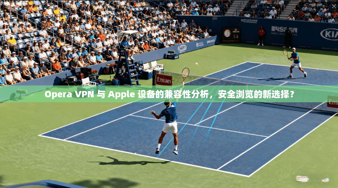Opera VPN 与 Apple 设备的兼容性分析，安全浏览的新选择？