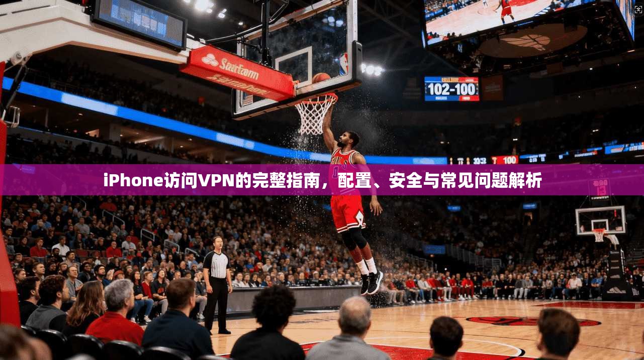 iPhone访问VPN的完整指南，配置、安全与常见问题解析