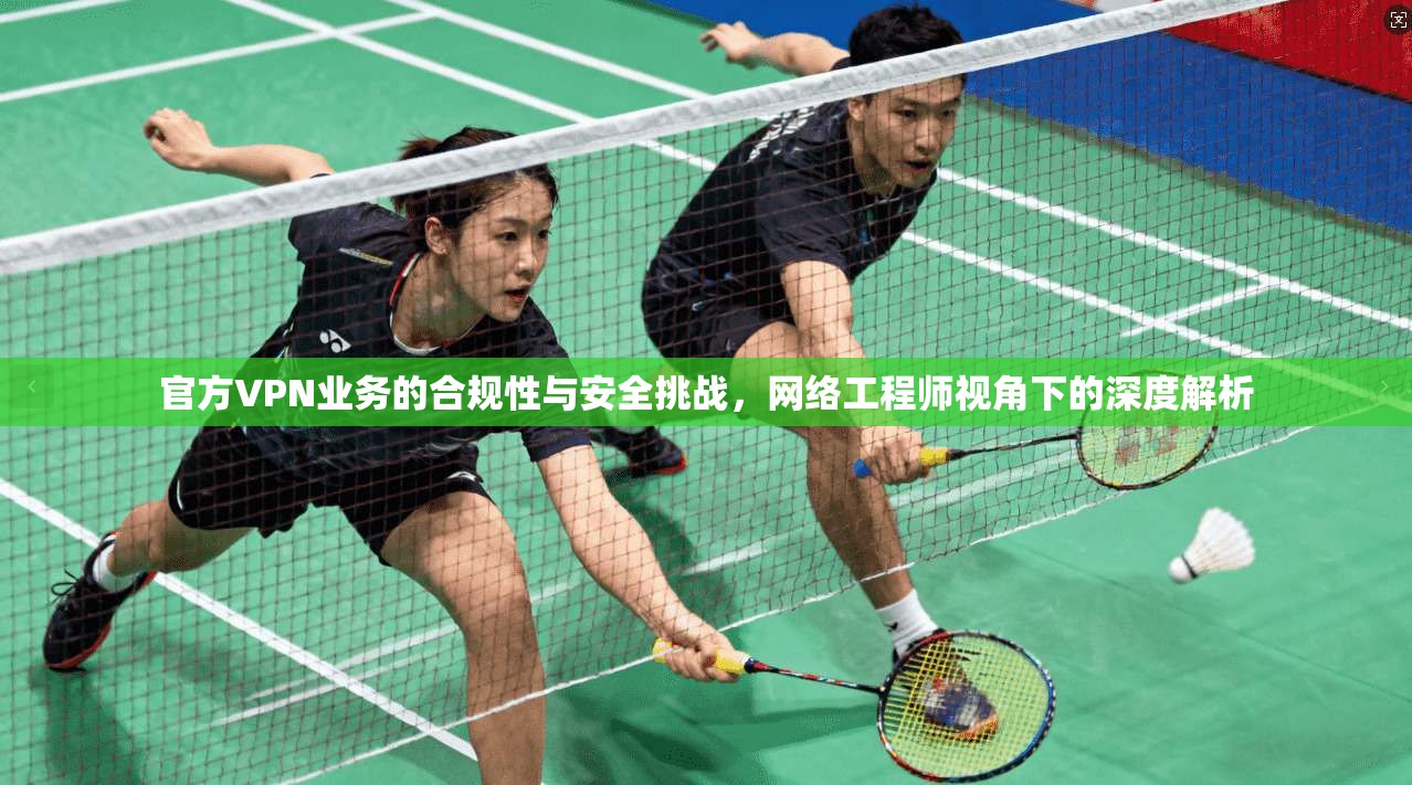 官方VPN业务的合规性与安全挑战，网络工程师视角下的深度解析