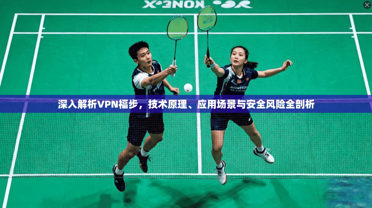 深入解析VPN福步，技术原理、应用场景与安全风险全剖析
