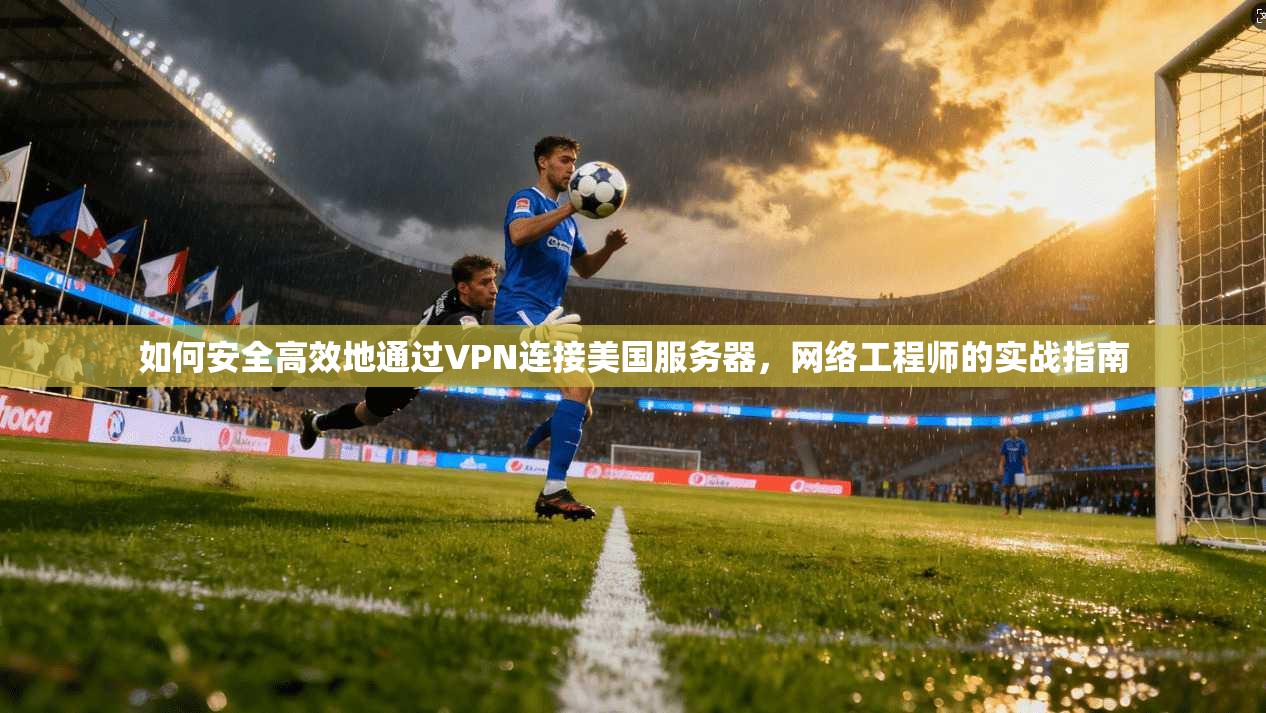 如何安全高效地通过VPN连接美国服务器，网络工程师的实战指南