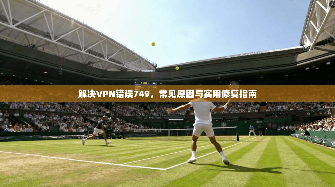 解决VPN错误749，常见原因与实用修复指南