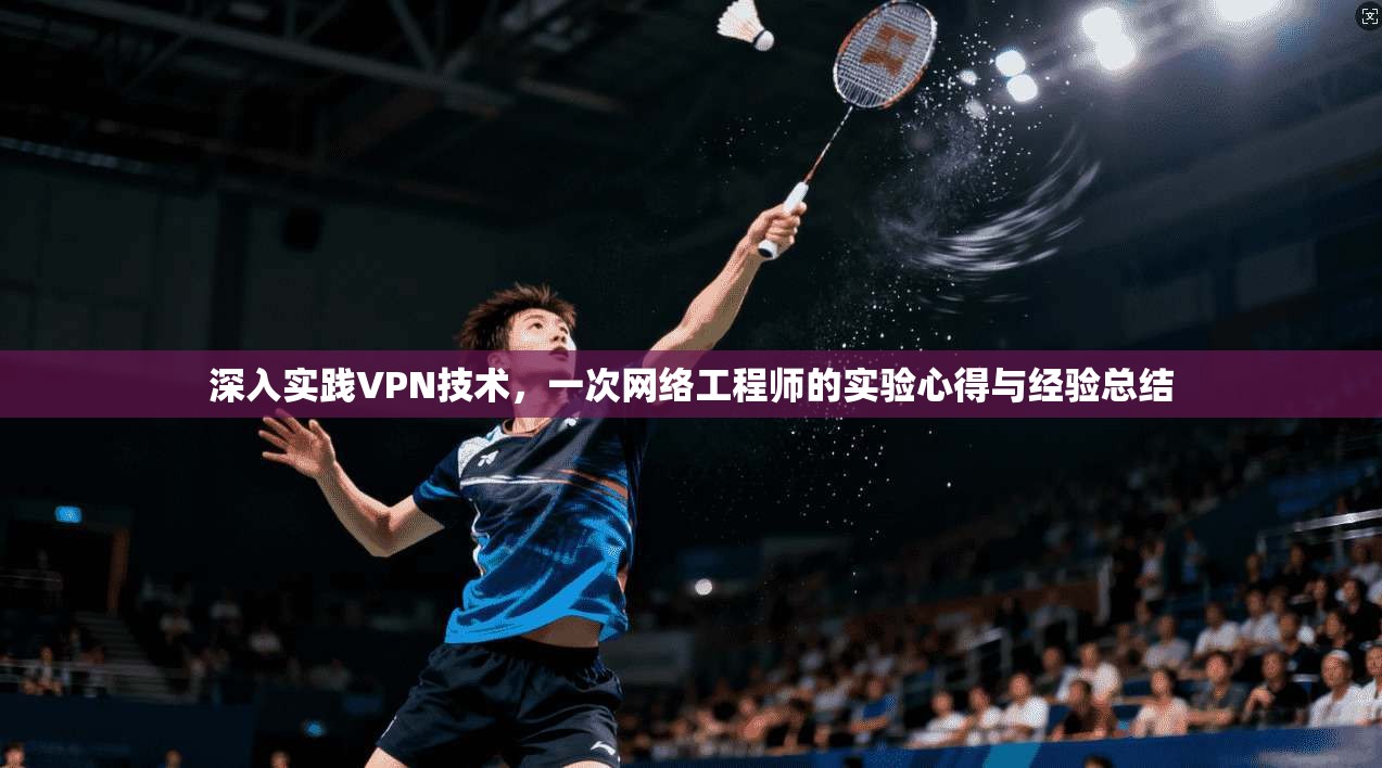 深入实践VPN技术，一次网络工程师的实验心得与经验总结