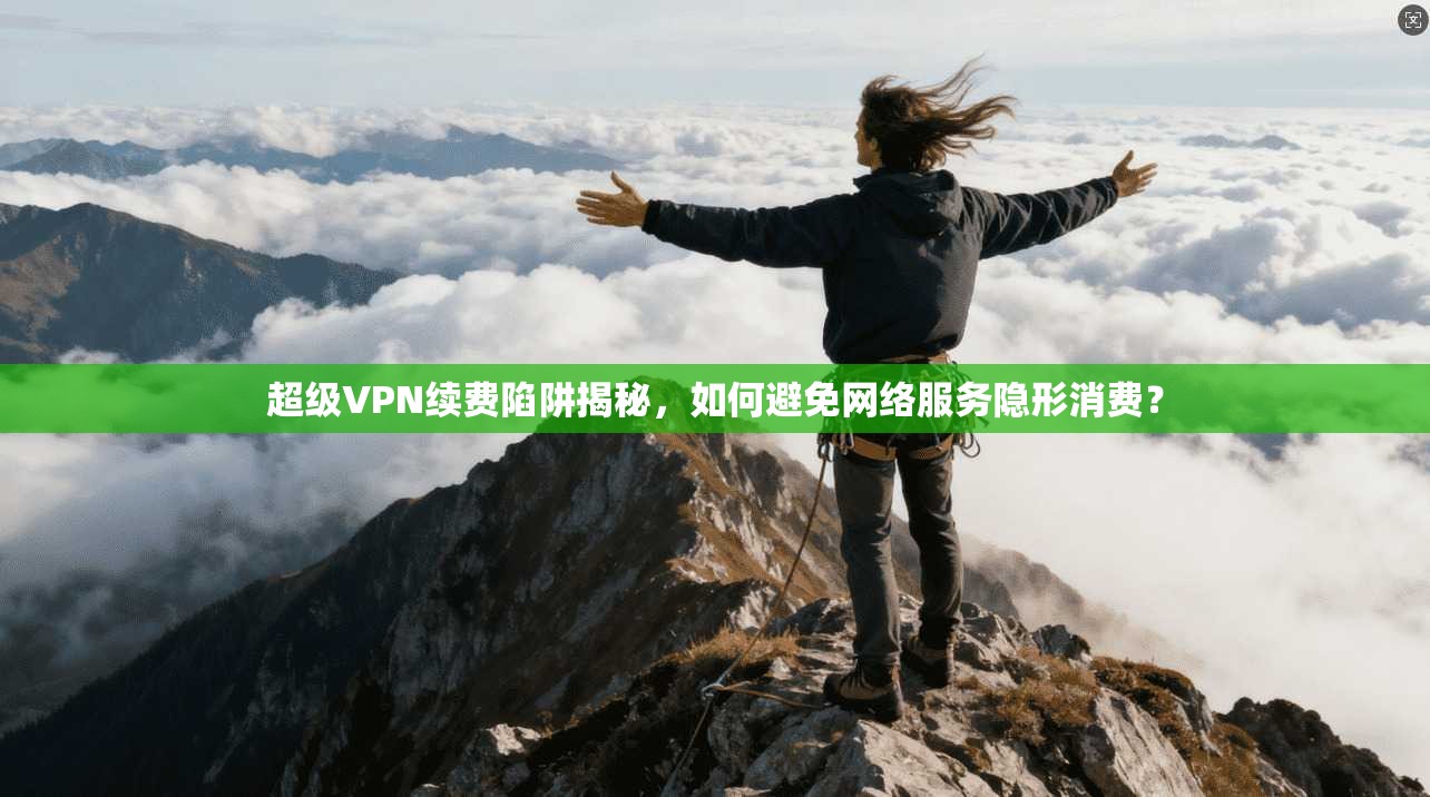 超级VPN续费陷阱揭秘，如何避免网络服务隐形消费？