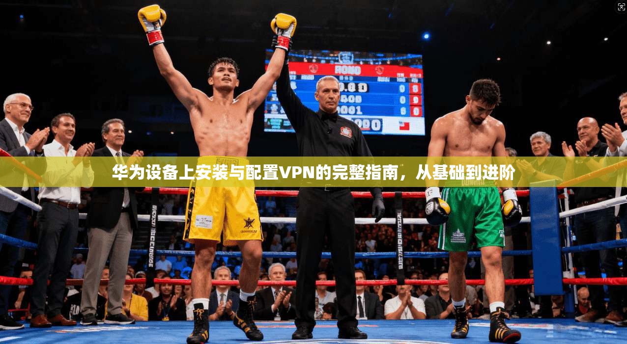 华为设备上安装与配置VPN的完整指南，从基础到进阶