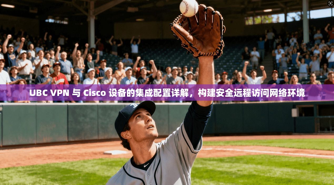 UBC VPN 与 Cisco 设备的集成配置详解，构建安全远程访问网络环境
