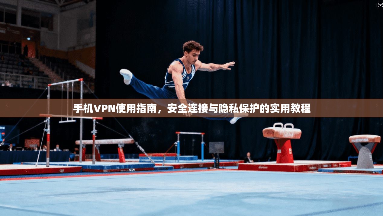 手机VPN使用指南，安全连接与隐私保护的实用教程
