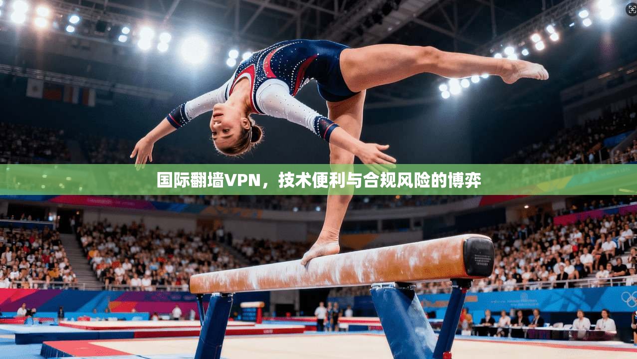 国际翻墙VPN，技术便利与合规风险的博弈