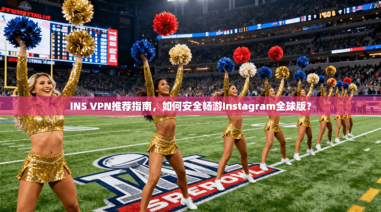 INS VPN推荐指南，如何安全畅游Instagram全球版？