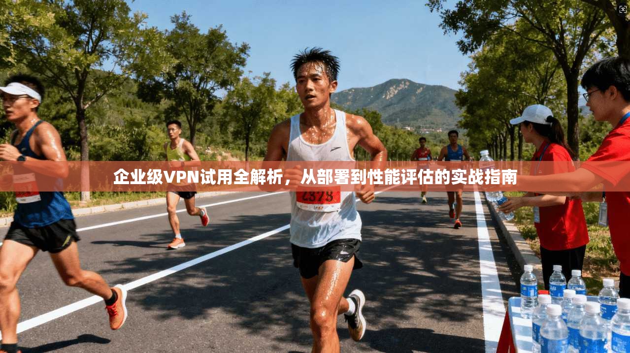 企业级VPN试用全解析，从部署到性能评估的实战指南