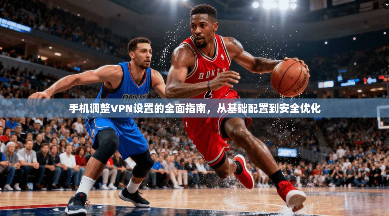 手机调整VPN设置的全面指南，从基础配置到安全优化