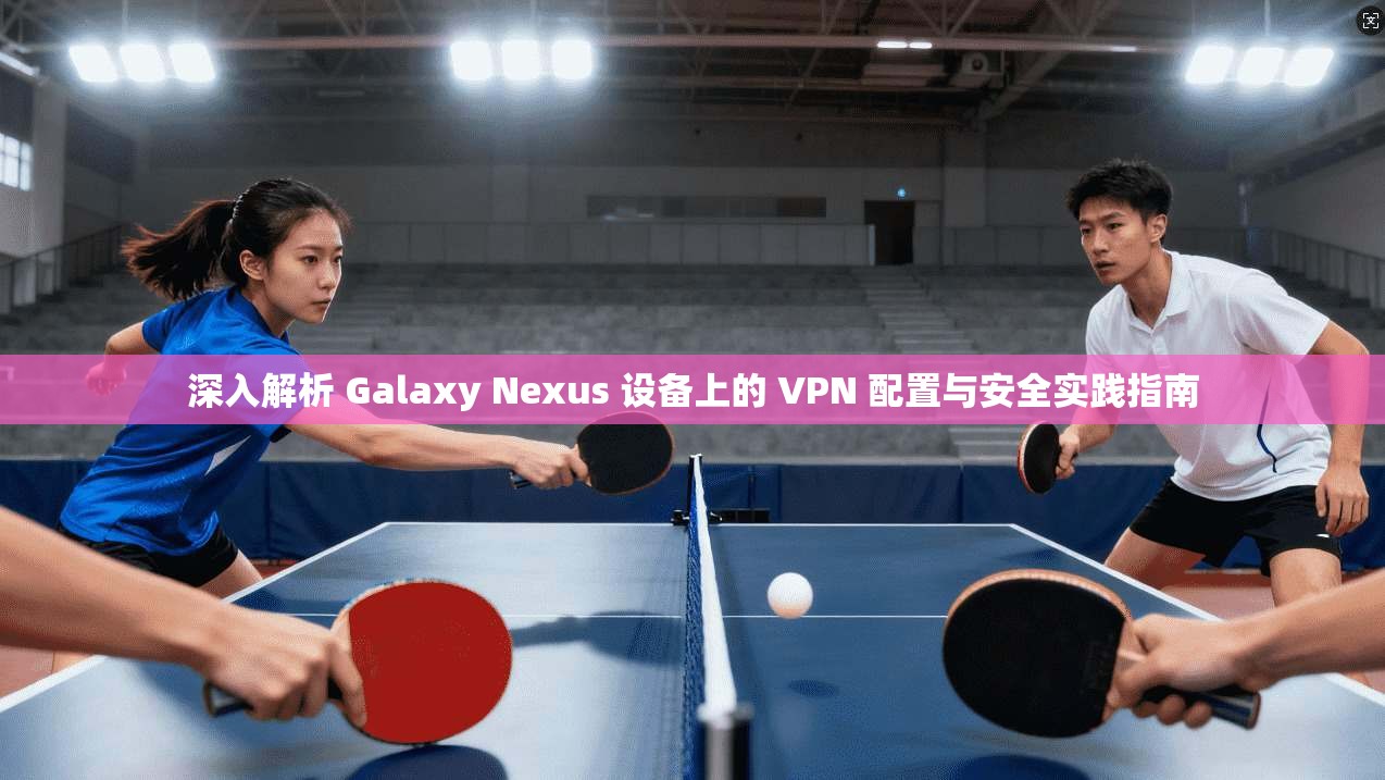 深入解析 Galaxy Nexus 设备上的 VPN 配置与安全实践指南