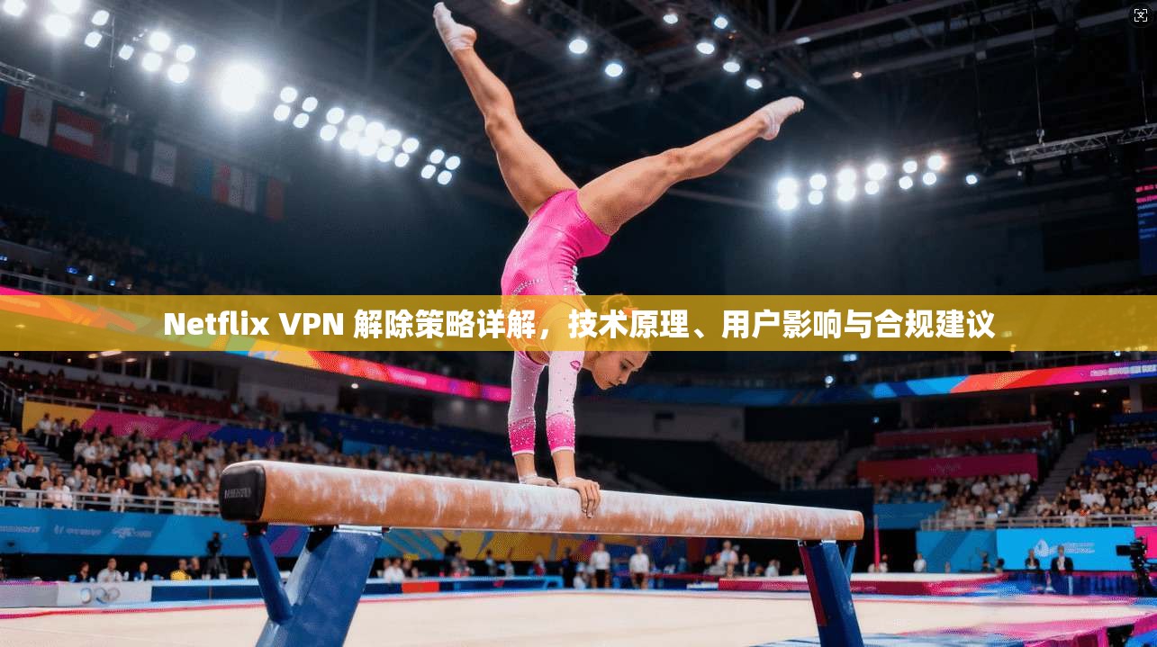 Netflix VPN 解除策略详解，技术原理、用户影响与合规建议