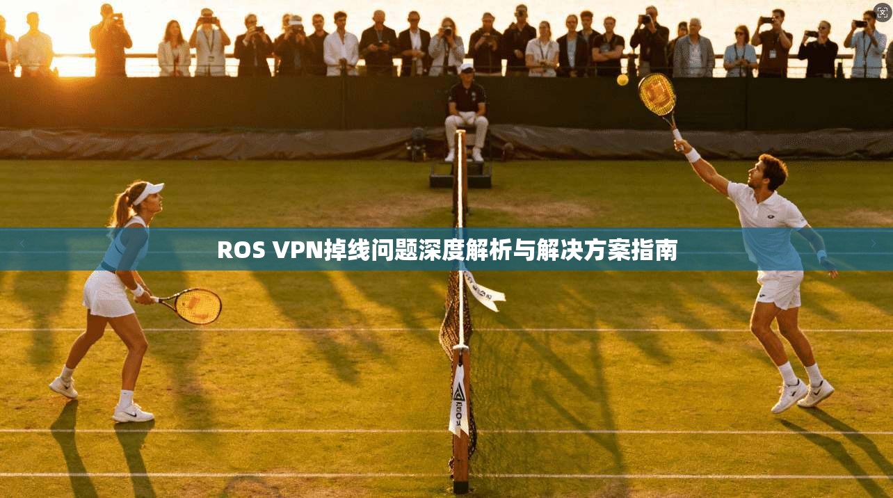 ROS VPN掉线问题深度解析与解决方案指南