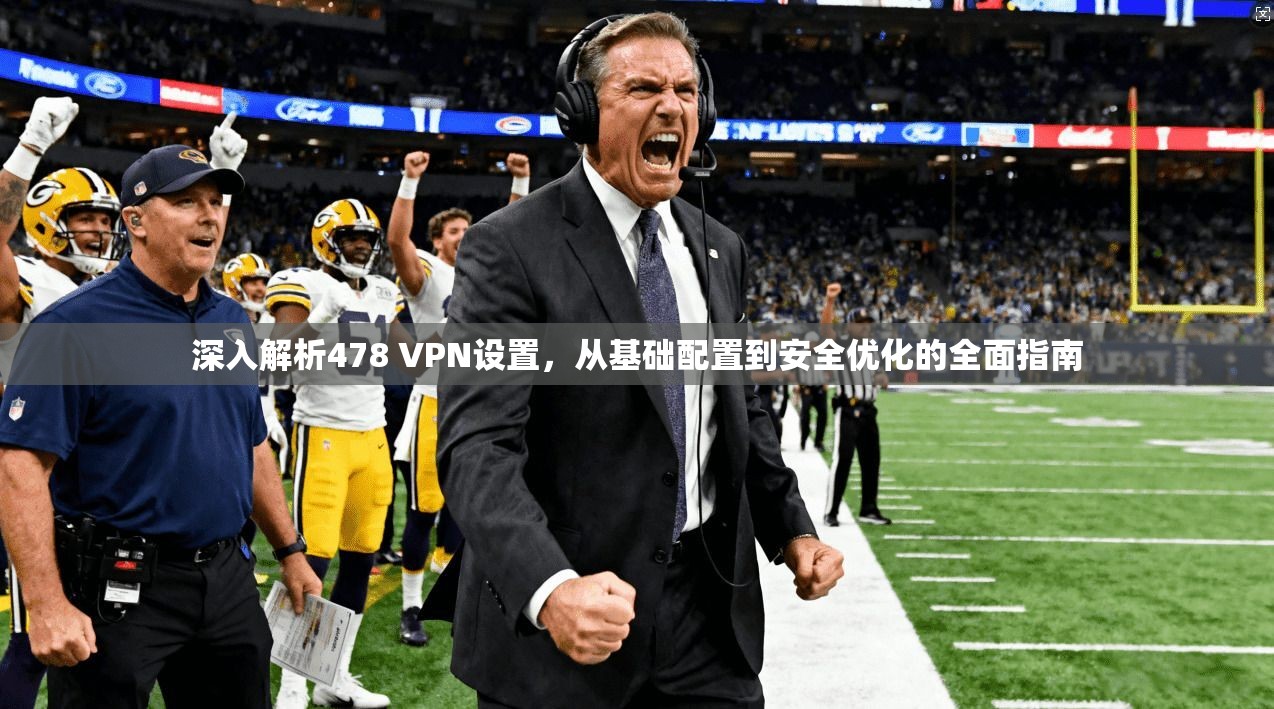 深入解析478 VPN设置，从基础配置到安全优化的全面指南
